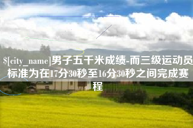齐河男子五千米成绩-而三级运动员标准为在17分30秒至16分30秒之间完成赛程