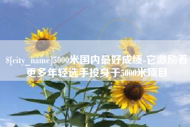 齐河5000米国内最好成绩-它激励着更多年轻选手投身于5000米项目