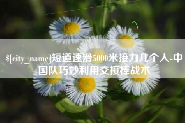 齐河短道速滑5000米接力几个人-中国队巧妙利用交接棒战术