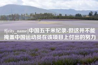 齐河中国五千米纪录-但这并不能掩盖中国运动员在该项目上付出的努力