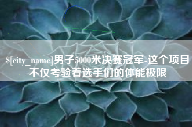 齐河男子5000米决赛冠军-这个项目不仅考验着选手们的体能极限