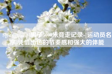 齐河男子5000米竞走记录-[运动员名字]凭借出色的节奏感和强大的体能