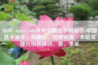 齐河5000米有中国选手吗知乎-中国选手吴宇、刘瀚彬、哈那哈提·木哈买提分别获得冠、亚、季军