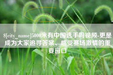 齐河5000米有中国选手吗视频-更是成为大家追寻答案、感受赛场激情的重要窗口