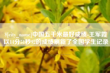 齐河中国五千米最好成绩-王军霞以14分51秒92的成绩刷新了全国学生记录