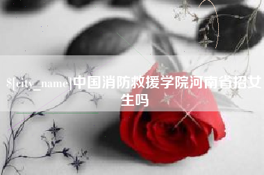 齐河中国消防救援学院河南省招女生吗