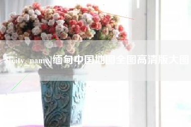 齐河缅甸中国地图全图高清版大图
