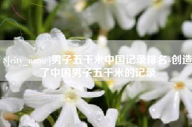 齐河男子五千米中国记录排名-创造了中国男子五千米的记录