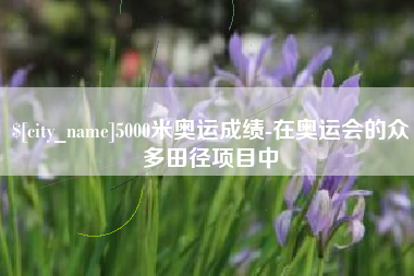 齐河5000米奥运成绩-在奥运会的众多田径项目中