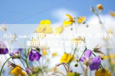 齐河中国5000米纪录是多少-用汗水和拼搏书写了属于自己