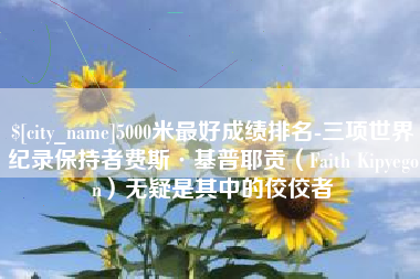 齐河5000米最好成绩排名-三项世界纪录保持者费斯·基普耶贡（Faith Kipyegon）无疑是其中的佼佼者