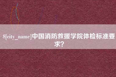 齐河中国消防救援学院体检标准要求？