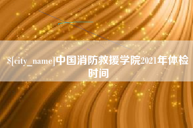 齐河中国消防救援学院2021年体检时间