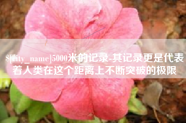 齐河5000米的记录-其记录更是代表着人类在这个距离上不断突破的极限