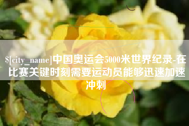 齐河中国奥运会5000米世界纪录-在比赛关键时刻需要运动员能够迅速加速冲刺