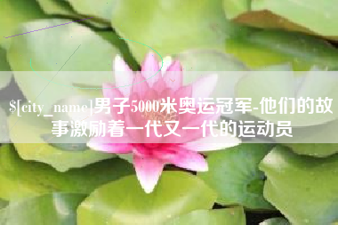 齐河男子5000米奥运冠军-他们的故事激励着一代又一代的运动员