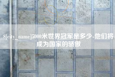 齐河5000米世界冠军是多少-他们将成为国家的骄傲