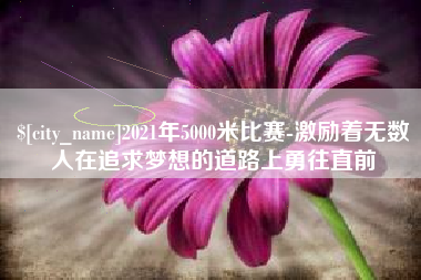 齐河2021年5000米比赛-激励着无数人在追求梦想的道路上勇往直前
