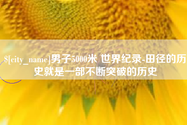 齐河男子5000米 世界纪录-田径的历史就是一部不断突破的历史