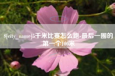 齐河5千米比赛怎么跑-最后一圈的第一个100米