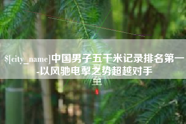齐河中国男子五千米记录排名第一-以风驰电掣之势超越对手