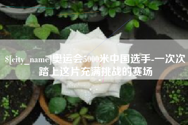 齐河奥运会5000米中国选手-一次次踏上这片充满挑战的赛场