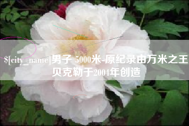齐河男子 5000米-原纪录由万米之王贝克勒于2004年创造