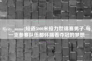齐河短道5000米接力世锦赛男子-每一支参赛队伍都怀揣着夺冠的梦想