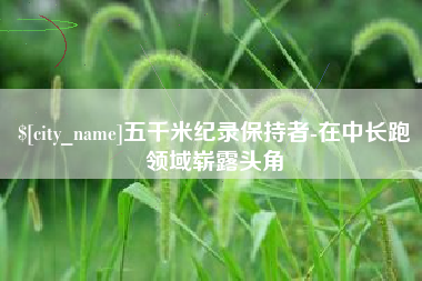 齐河五千米纪录保持者-在中长跑领域崭露头角