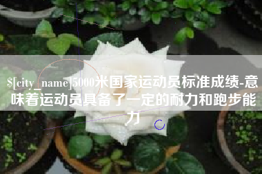 齐河5000米国家运动员标准成绩-意味着运动员具备了一定的耐力和跑步能力