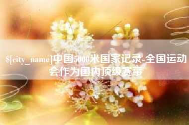 齐河中国5000米国家记录-全国运动会作为国内顶级赛事