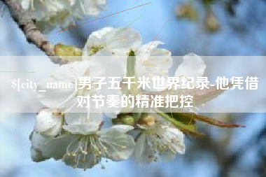 齐河男子五千米世界纪录-他凭借对节奏的精准把控