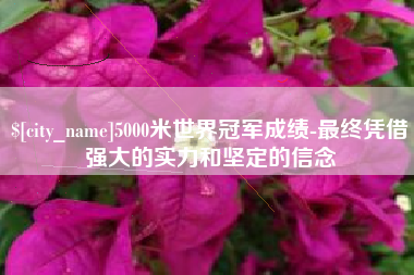 齐河5000米世界冠军成绩-最终凭借强大的实力和坚定的信念