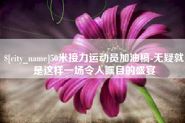 齐河50米接力运动员加油稿-无疑就是这样一场令人瞩目的盛宴