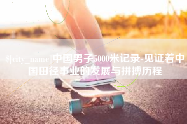 齐河中国男子5000米记录-见证着中国田径事业的发展与拼搏历程
