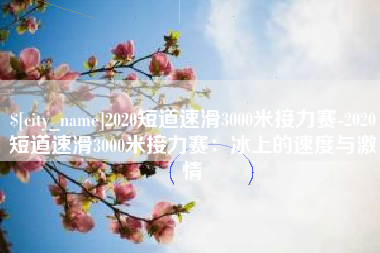齐河2020短道速滑3000米接力赛-2020短道速滑3000米接力赛：冰上的速度与激情