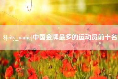 齐河中国金牌最多的运动员前十名