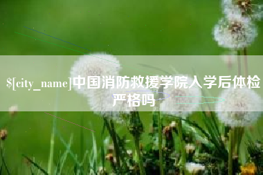 齐河中国消防救援学院入学后体检严格吗