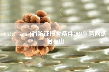 齐河消防证报考条件2024年官网烟台福山