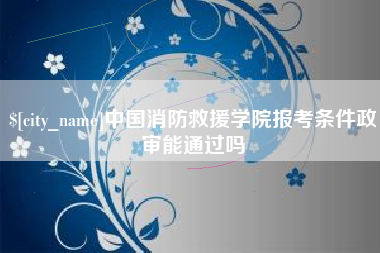 齐河中国消防救援学院报考条件政审能通过吗